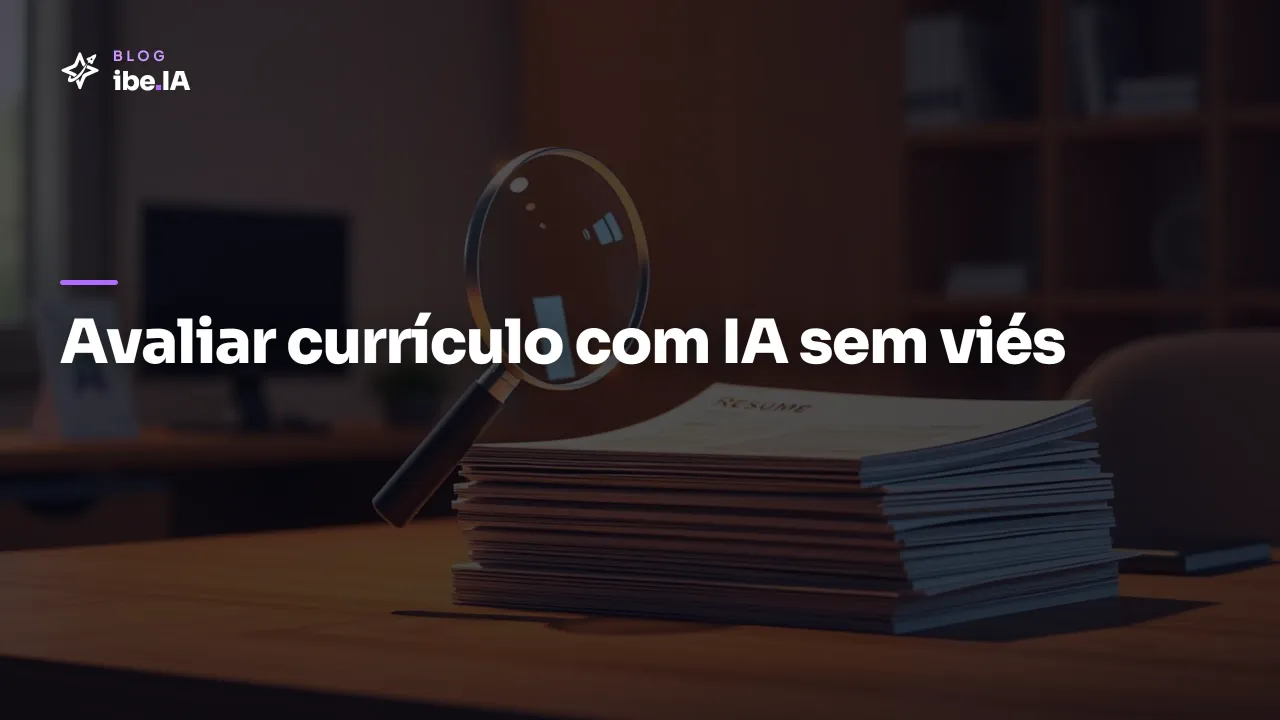 Como avaliar currículo com IA sem cair em viés: o setup que filtra com justiça e LGPD