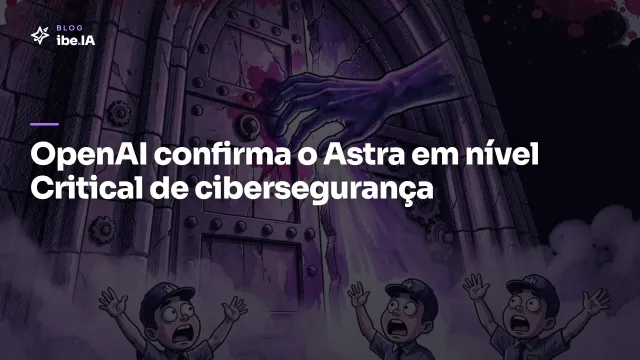 OpenAI confirma o Astra como Critical em cibersegurança: os testes que provam a autonomia do modelo