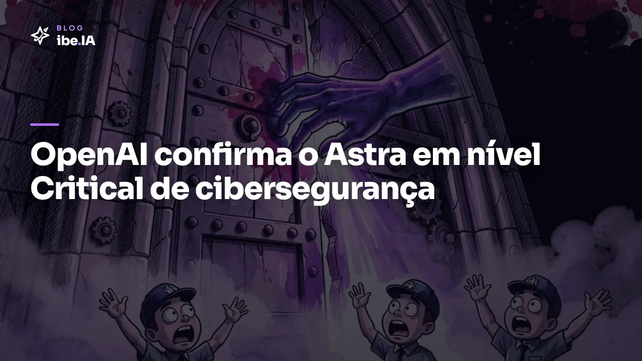 OpenAI confirma o Astra como Critical em cibersegurança: os testes que provam a autonomia do modelo